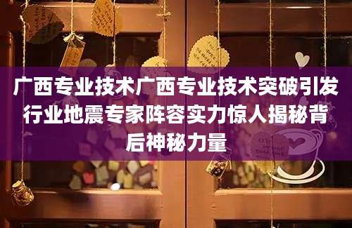 广西专业技术广西专业技术突破引发行业地震专家阵容实力惊人揭秘背后神秘力量