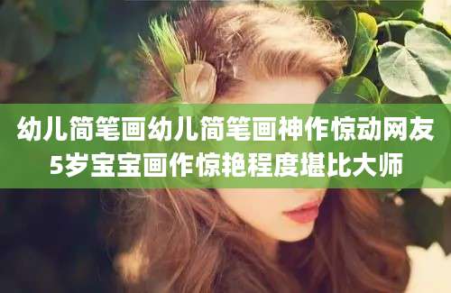 幼儿简笔画幼儿简笔画神作惊动网友5岁宝宝画作惊艳程度堪比大师