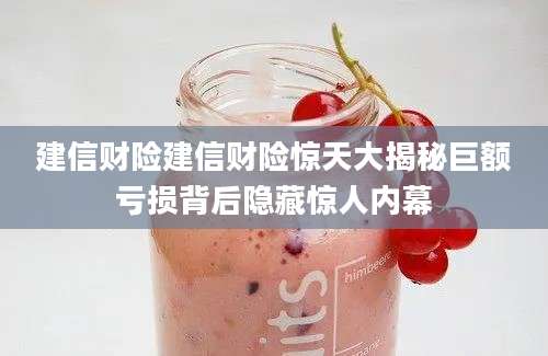 建信财险建信财险惊天大揭秘巨额亏损背后隐藏惊人内幕