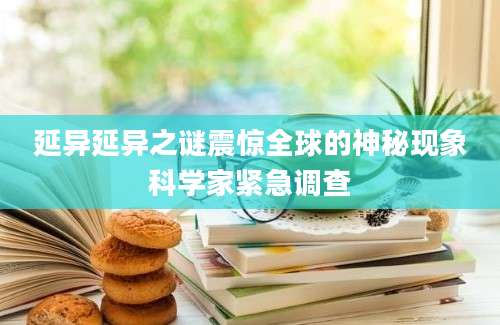 延异延异之谜震惊全球的神秘现象科学家紧急调查
