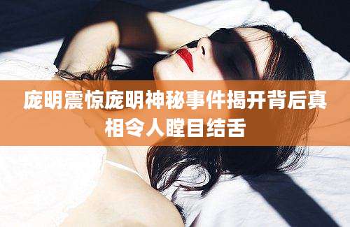 庞明震惊庞明神秘事件揭开背后真相令人瞠目结舌