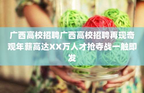 广西高校招聘广西高校招聘再现奇观年薪高达XX万人才抢夺战一触即发