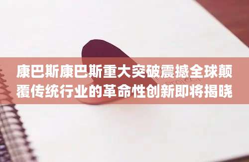 康巴斯康巴斯重大突破震撼全球颠覆传统行业的革命性创新即将揭晓