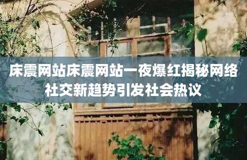 床震网站床震网站一夜爆红揭秘网络社交新趋势引发社会热议