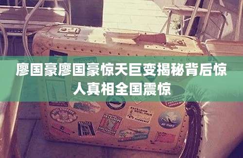 廖国豪廖国豪惊天巨变揭秘背后惊人真相全国震惊