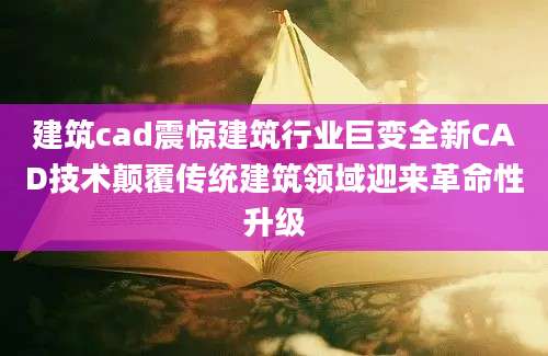 建筑cad震惊建筑行业巨变全新CAD技术颠覆传统建筑领域迎来革命性升级