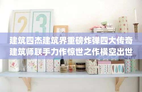 建筑四杰建筑界重磅炸弹四大传奇建筑师联手力作惊世之作横空出世