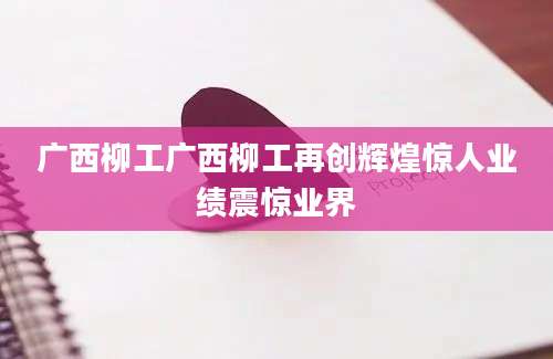 广西柳工广西柳工再创辉煌惊人业绩震惊业界