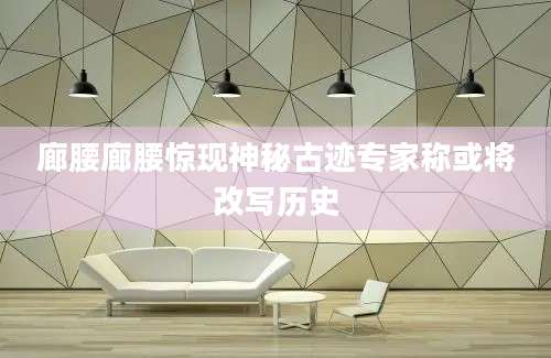 廊腰廊腰惊现神秘古迹专家称或将改写历史