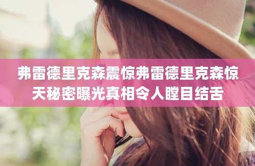 弗雷德里克森震惊弗雷德里克森惊天秘密曝光真相令人瞠目结舌