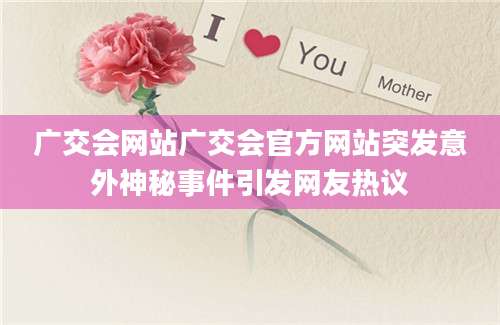 广交会网站广交会官方网站突发意外神秘事件引发网友热议
