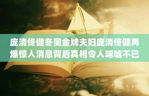 庞清佟健冬奥金牌夫妇庞清佟健再爆惊人消息背后真相令人唏嘘不已