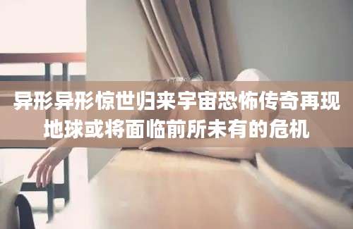 异形异形惊世归来宇宙恐怖传奇再现地球或将面临前所未有的危机