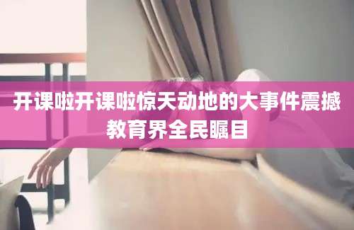 开课啦开课啦惊天动地的大事件震撼教育界全民瞩目