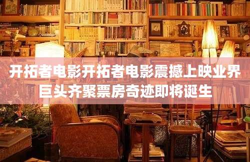开拓者电影开拓者电影震撼上映业界巨头齐聚票房奇迹即将诞生