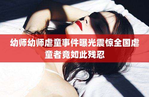 幼师幼师虐童事件曝光震惊全国虐童者竟如此残忍