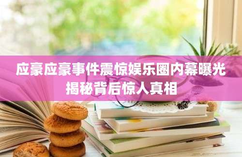 应豪应豪事件震惊娱乐圈内幕曝光揭秘背后惊人真相