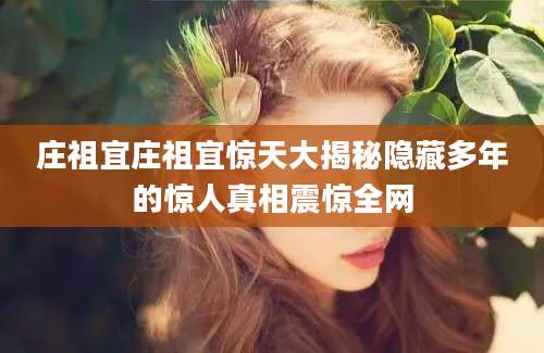 庄祖宜庄祖宜惊天大揭秘隐藏多年的惊人真相震惊全网