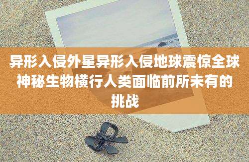 异形入侵外星异形入侵地球震惊全球神秘生物横行人类面临前所未有的挑战