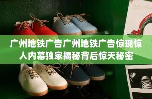 广州地铁广告广州地铁广告惊现惊人内幕独家揭秘背后惊天秘密