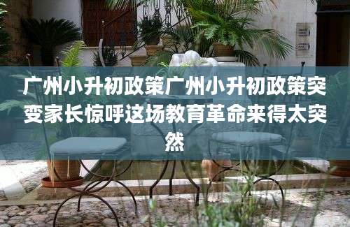 广州小升初政策广州小升初政策突变家长惊呼这场教育革命来得太突然