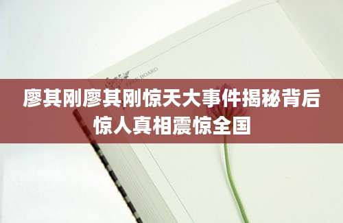 廖其刚廖其刚惊天大事件揭秘背后惊人真相震惊全国