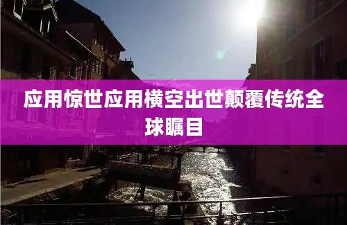 应用惊世应用横空出世颠覆传统全球瞩目