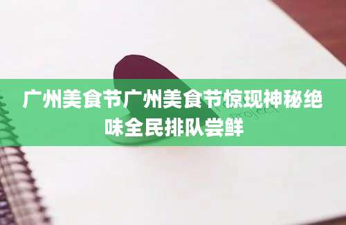 广州美食节广州美食节惊现神秘绝味全民排队尝鲜