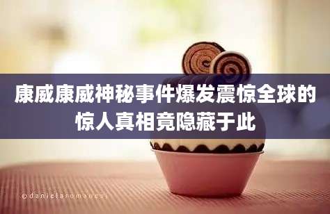 康威康威神秘事件爆发震惊全球的惊人真相竟隐藏于此