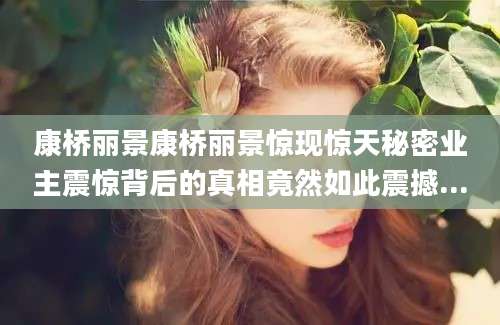 康桥丽景康桥丽景惊现惊天秘密业主震惊背后的真相竟然如此震撼...