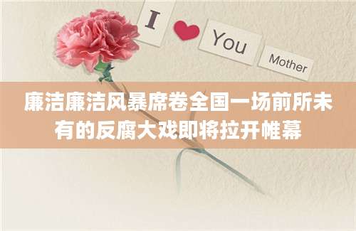 廉洁廉洁风暴席卷全国一场前所未有的反腐大戏即将拉开帷幕