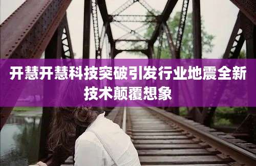 开慧开慧科技突破引发行业地震全新技术颠覆想象