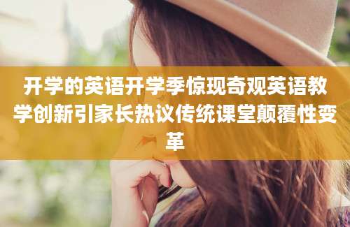开学的英语开学季惊现奇观英语教学创新引家长热议传统课堂颠覆性变革