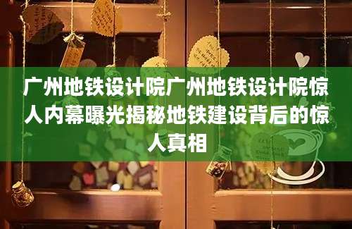 广州地铁设计院广州地铁设计院惊人内幕曝光揭秘地铁建设背后的惊人真相