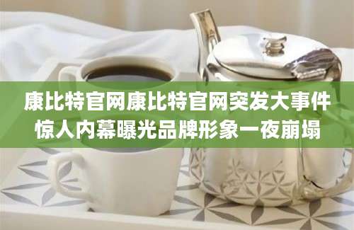 康比特官网康比特官网突发大事件惊人内幕曝光品牌形象一夜崩塌