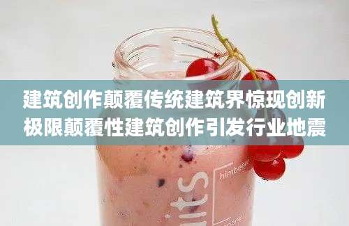 建筑创作颠覆传统建筑界惊现创新极限颠覆性建筑创作引发行业地震