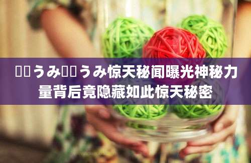 広瀬うみ広瀬うみ惊天秘闻曝光神秘力量背后竟隐藏如此惊天秘密