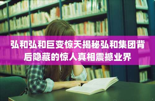 弘和弘和巨变惊天揭秘弘和集团背后隐藏的惊人真相震撼业界