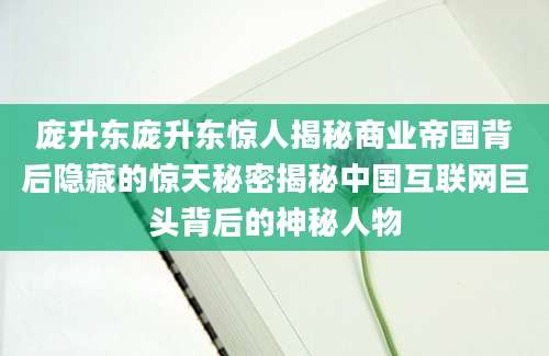 庞升东庞升东惊人揭秘商业帝国背后隐藏的惊天秘密揭秘中国互联网巨头背后的神秘人物