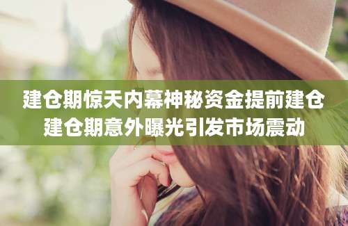建仓期惊天内幕神秘资金提前建仓建仓期意外曝光引发市场震动