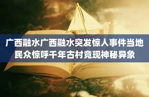 广西融水广西融水突发惊人事件当地民众惊呼千年古村竟现神秘异象