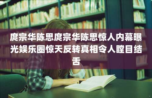 庹宗华陈思庹宗华陈思惊人内幕曝光娱乐圈惊天反转真相令人瞠目结舌