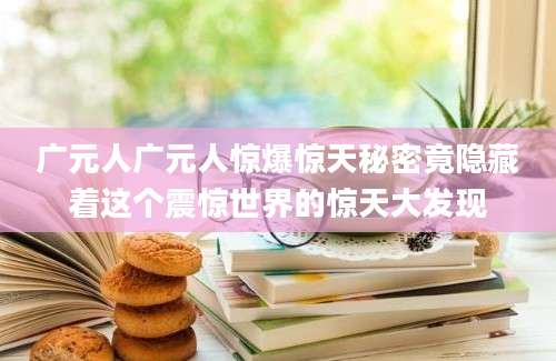 广元人广元人惊爆惊天秘密竟隐藏着这个震惊世界的惊天大发现