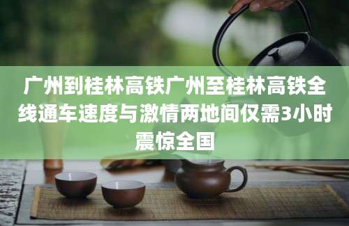 广州到桂林高铁广州至桂林高铁全线通车速度与激情两地间仅需3小时震惊全国