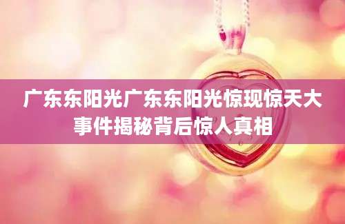 广东东阳光广东东阳光惊现惊天大事件揭秘背后惊人真相