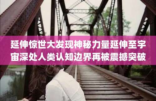 延伸惊世大发现神秘力量延伸至宇宙深处人类认知边界再被震撼突破