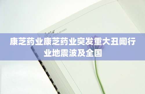 康芝药业康芝药业突发重大丑闻行业地震波及全国