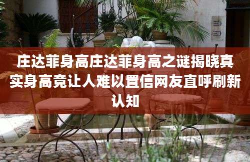 庄达菲身高庄达菲身高之谜揭晓真实身高竟让人难以置信网友直呼刷新认知
