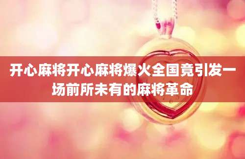 开心麻将开心麻将爆火全国竟引发一场前所未有的麻将革命