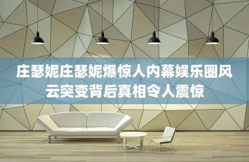 庄瑟妮庄瑟妮爆惊人内幕娱乐圈风云突变背后真相令人震惊